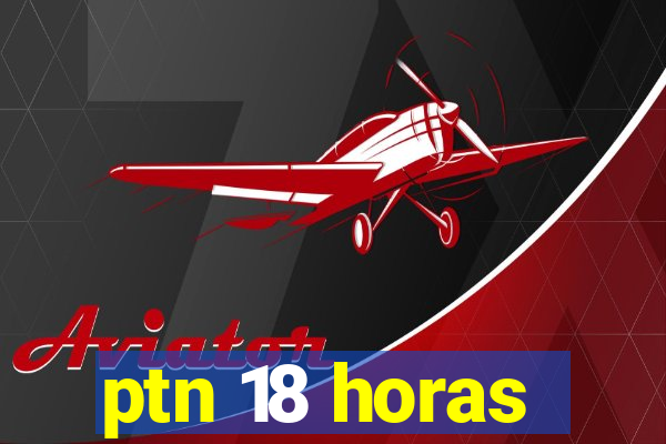 ptn 18 horas